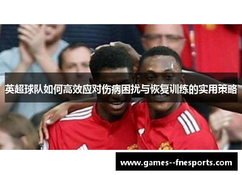 英超球队如何高效应对伤病困扰与恢复训练的实用策略 英超球队如何高效应对伤病困扰与恢复训练的实用策略