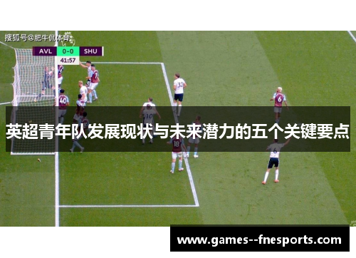 英超青年队发展现状与未来潜力的五个关键要点