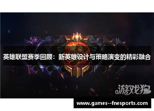 英雄联盟赛季回顾：新英雄设计与策略演变的精彩融合