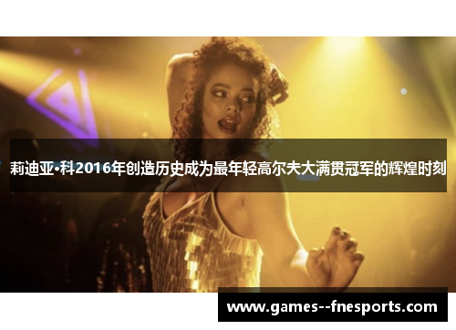 莉迪亚·科2016年创造历史成为最年轻高尔夫大满贯冠军的辉煌时刻