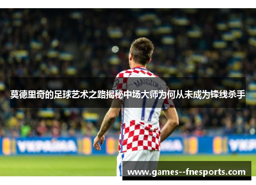 莫德里奇的足球艺术之路揭秘中场大师为何从未成为锋线杀手