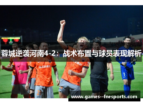蓉城逆袭河南4-2:战术布置与球员表现解析 蓉城逆袭河南4-2:战术布置与球员表现解析
