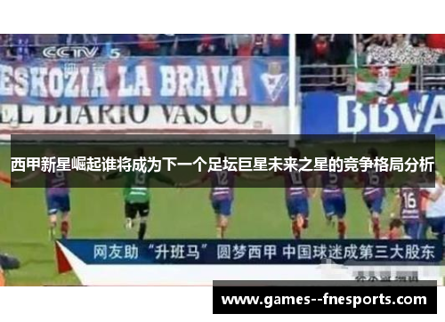 西甲新星崛起谁将成为下一个足坛巨星未来之星的竞争格局分析