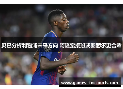 贝巴分析利物浦未来方向 阿隆索接班或图赫尔更合适