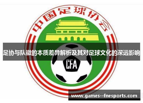 足协与队徽的本质差异解析及其对足球文化的深远影响