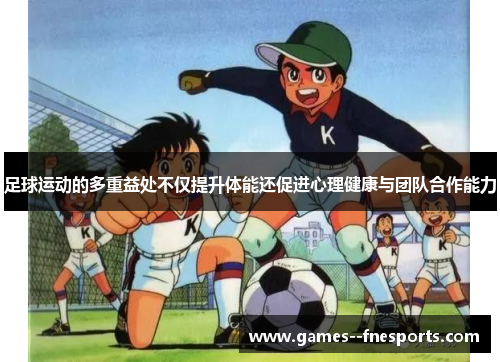 足球运动的多重益处不仅提升体能还促进心理健康与团队合作能力