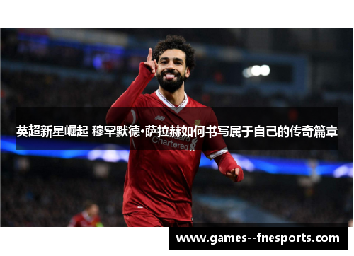 英超新星崛起 穆罕默德·萨拉赫如何书写属于自己的传奇篇章