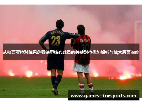 从穆西亚拉对阵巴萨看德甲核心球员的关键对位优势解析与战术层面深度 从穆西亚拉对阵巴萨看德甲核心球员的关键对位优势解析与战术层面深度