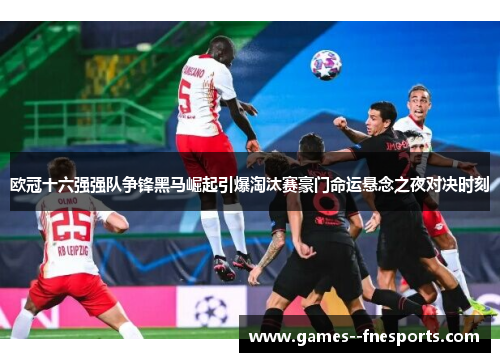 欧冠十六强强队争锋黑马崛起引爆淘汰赛豪门命运悬念之夜对决时刻