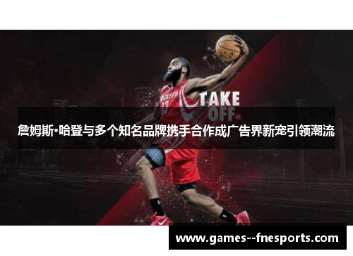 詹姆斯·哈登与多个知名品牌携手合作成广告界新宠引领潮流 詹姆斯·哈登与多个知名品牌携手合作成广告界新宠引领潮流