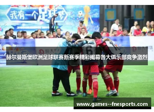 赫尔曼斯堡欧洲足球联赛新赛季精彩揭幕各大俱乐部竞争激烈