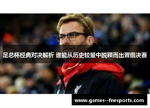 足总杯经典对决解析 谁能从历史较量中脱颖而出晋级决赛