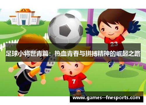 足球小将世青篇:热血青春与拼搏精神的崛起之路 足球小将世青篇:热血青春与拼搏精神的崛起之路