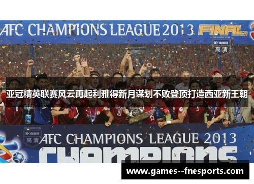 亚冠精英联赛风云再起利雅得新月谋划不败登顶打造西亚新王朝 亚冠精英联赛风云再起利雅得新月谋划不败登顶打造西亚新王朝