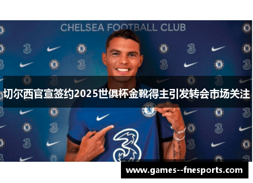 切尔西官宣签约2025世俱杯金靴得主引发转会市场关注