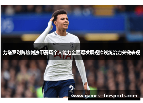 劳塔罗对阵热刺法甲赛场个人能力全面爆发展现锋线统治力关键表现 劳塔罗对阵热刺法甲赛场个人能力全面爆发展现锋线统治力关键表现