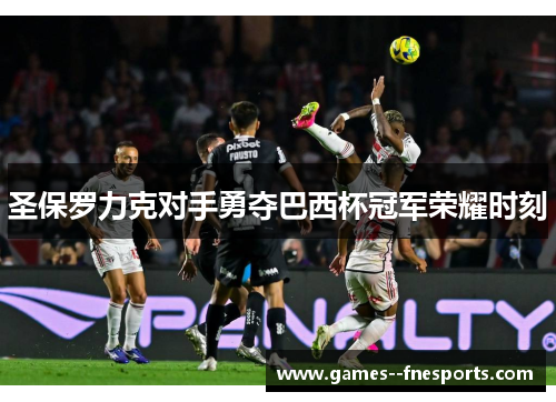 圣保罗力克对手勇夺巴西杯冠军荣耀时刻 圣保罗力克对手勇夺巴西杯冠军荣耀时刻