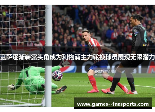 宽萨逐渐崭露头角成为利物浦主力轮换球员展现无限潜力 宽萨逐渐崭露头角成为利物浦主力轮换球员展现无限潜力