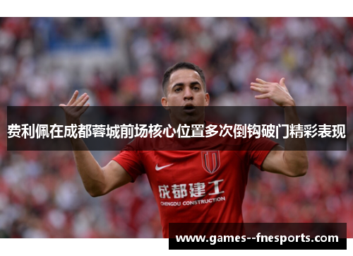 费利佩在成都蓉城前场核心位置多次倒钩破门精彩表现