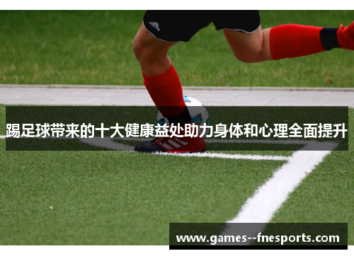 踢足球带来的十大健康益处助力身体和心理全面提升
