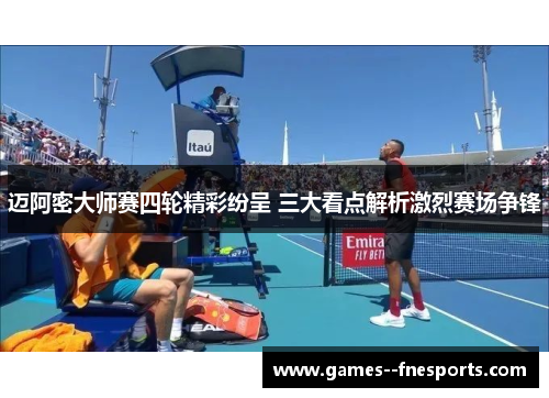 迈阿密大师赛四轮精彩纷呈 三大看点解析激烈赛场争锋