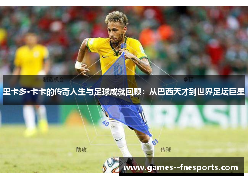 里卡多·卡卡的传奇人生与足球成就回顾：从巴西天才到世界足坛巨星