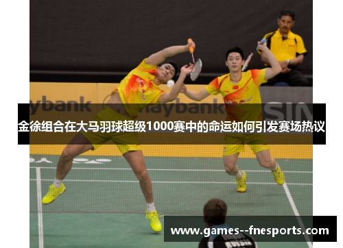 金徐组合在大马羽球超级1000赛中的命运如何引发赛场热议