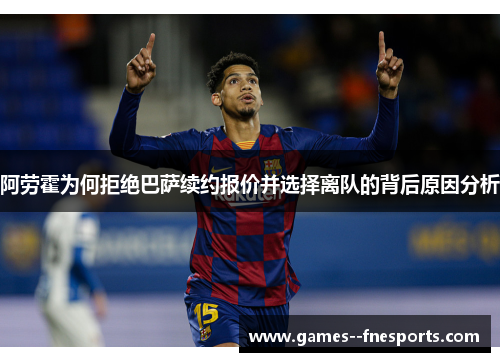 阿劳霍为何拒绝巴萨续约报价并选择离队的背后原因分析