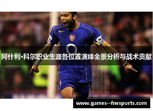 阿什利·科尔职业生涯各位置演绎全景分析与战术贡献