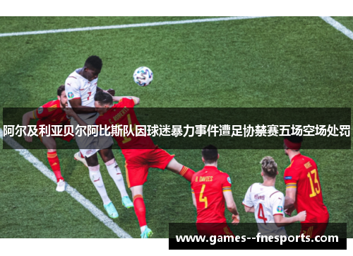 阿尔及利亚贝尔阿比斯队因球迷暴力事件遭足协禁赛五场空场处罚