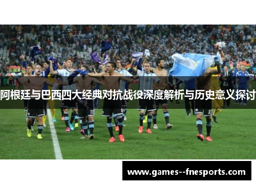 阿根廷与巴西四大经典对抗战役深度解析与历史意义探讨
