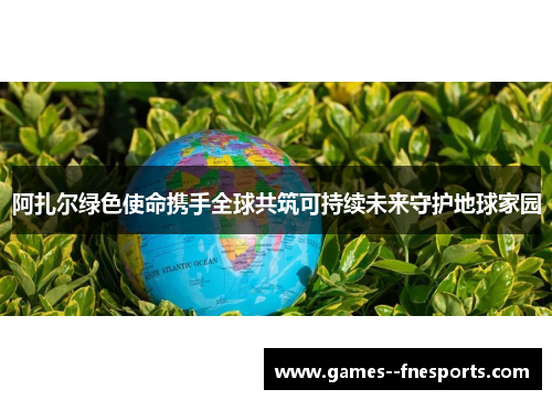 阿扎尔绿色使命携手全球共筑可持续未来守护地球家园
