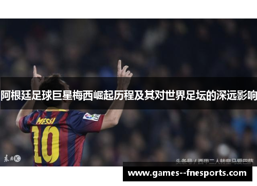 阿根廷足球巨星梅西崛起历程及其对世界足坛的深远影响