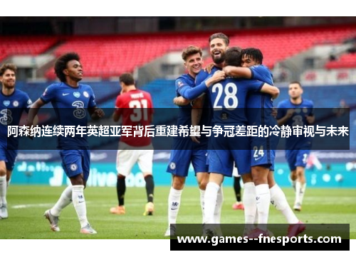 阿森纳连续两年英超亚军背后重建希望与争冠差距的冷静审视与未来