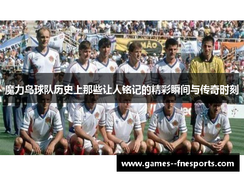 魔力鸟球队历史上那些让人铭记的精彩瞬间与传奇时刻