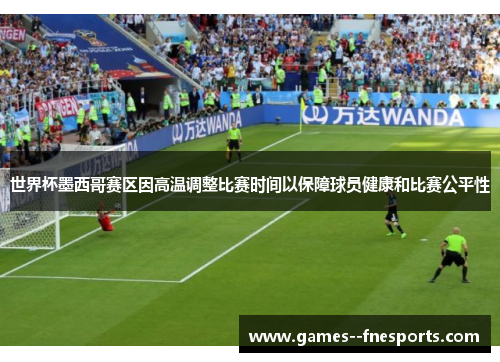 世界杯墨西哥赛区因高温调整比赛时间以保障球员健康和比赛公平性 世界杯墨西哥赛区因高温调整比赛时间以保障球员健康和比赛公平性