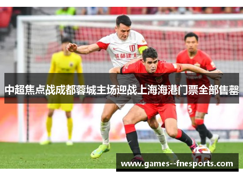 中超焦点战成都蓉城主场迎战上海海港门票全部售罄 中超焦点战成都蓉城主场迎战上海海港门票全部售罄