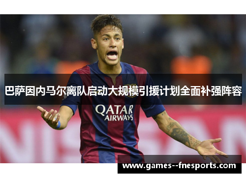 巴萨因内马尔离队启动大规模引援计划全面补强阵容