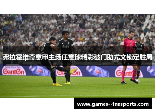 弗拉霍维奇意甲主场任意球精彩破门助尤文锁定胜局