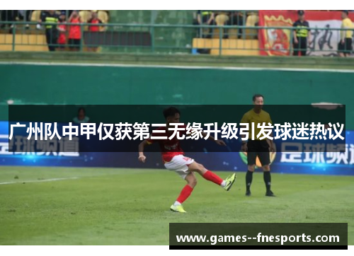 广州队中甲仅获第三无缘升级引发球迷热议