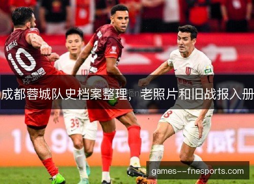 成都蓉城队史档案整理，老照片和旧战报入册