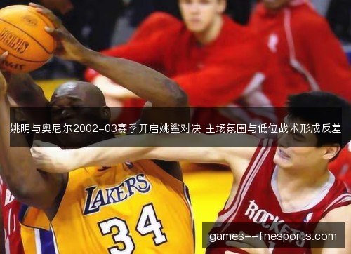姚明与奥尼尔2002-03赛季开启姚鲨对决 主场氛围与低位战术形成反差 姚明与奥尼尔2002-03赛季开启姚鲨对决 主场氛围与低位战术形成反差