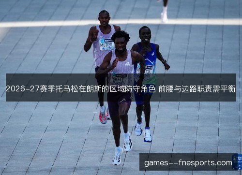 2026-27赛季托马松在朗斯的区域防守角色 前腰与边路职责需平衡